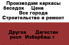 Производим каркасы беседок. › Цена ­ 22 000 - Все города Строительство и ремонт » Другое   . Дагестан респ.,Избербаш г.